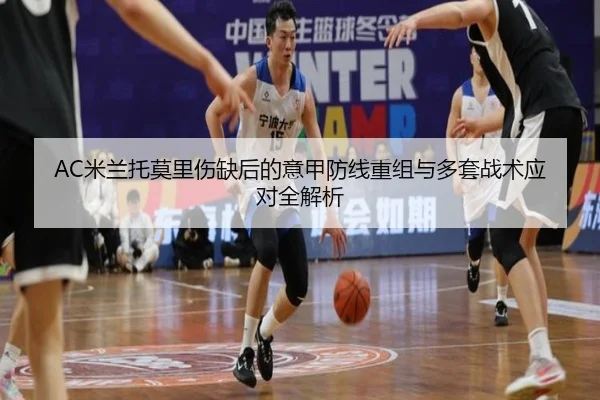 AC米兰托莫里伤缺后的意甲防线重组与多套战术应对全解析