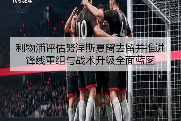 利物浦评估努涅斯夏窗去留并推进锋线重组与战术升级全面蓝图