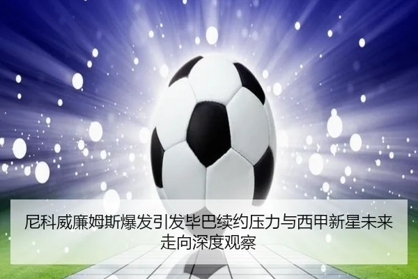 尼科威廉姆斯爆发引发毕巴续约压力与西甲新星未来走向深度观察