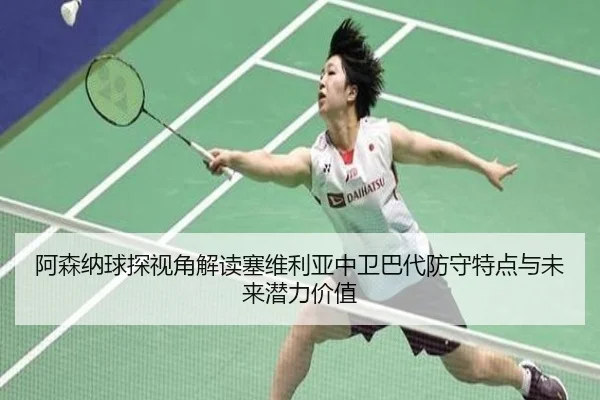 阿森纳球探视角解读塞维利亚中卫巴代防守特点与未来潜力价值