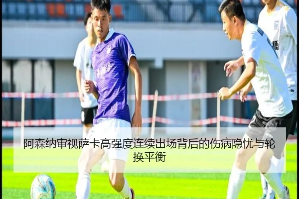 阿森纳审视萨卡高强度连续出场背后的伤病隐忧与轮换平衡