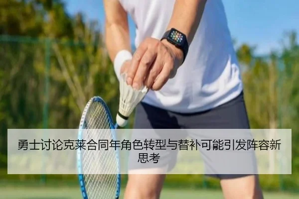 勇士讨论克莱合同年角色转型与替补可能引发阵容新思考