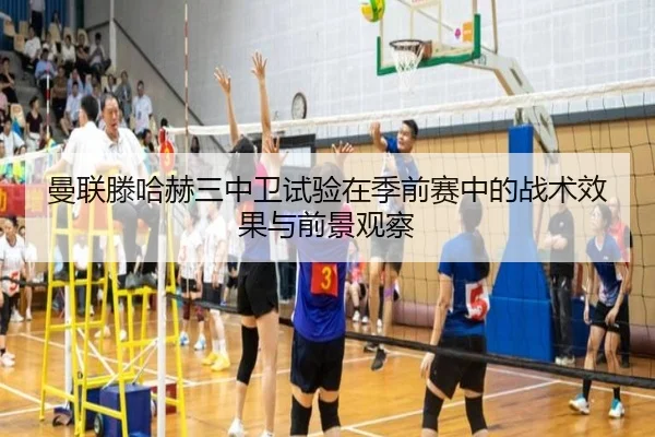 曼联滕哈赫三中卫试验在季前赛中的战术效果与前景观察