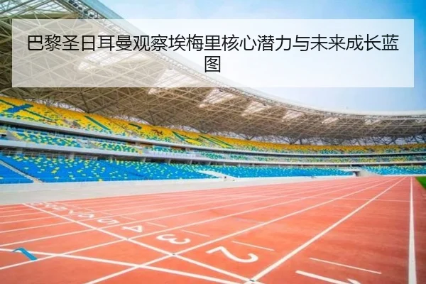 巴黎圣日耳曼观察埃梅里核心潜力与未来成长蓝图