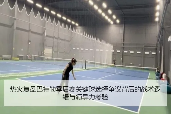 热火复盘巴特勒季后赛关键球选择争议背后的战术逻辑与领导力考验