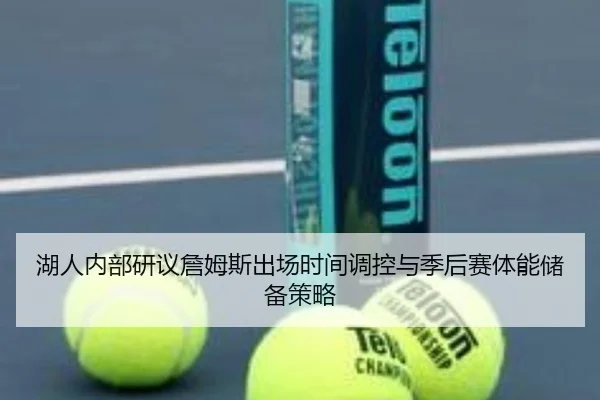 湖人内部研议詹姆斯出场时间调控与季后赛体能储备策略