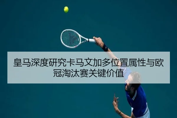 皇马深度研究卡马文加多位置属性与欧冠淘汰赛关键价值