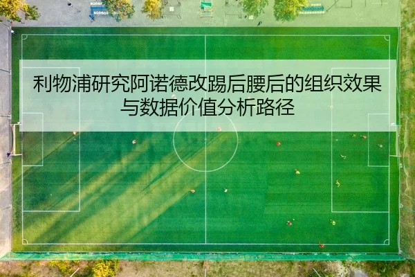 利物浦研究阿诺德改踢后腰后的组织效果与数据价值分析路径
