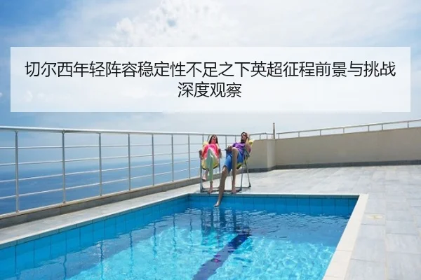 切尔西年轻阵容稳定性不足之下英超征程前景与挑战深度观察