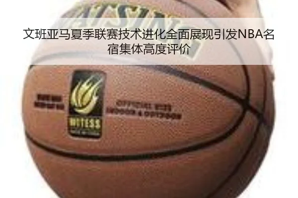 文班亚马夏季联赛技术进化全面展现引发NBA名宿集体高度评价