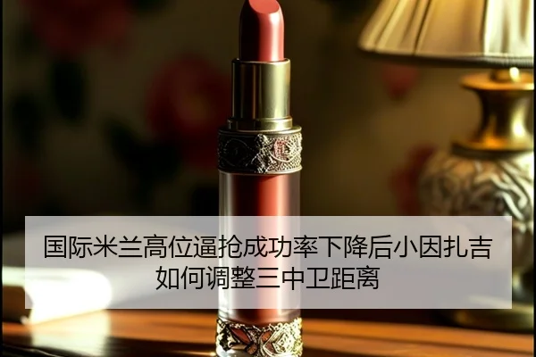 国际米兰高位逼抢成功率下降后小因扎吉如何调整三中卫距离