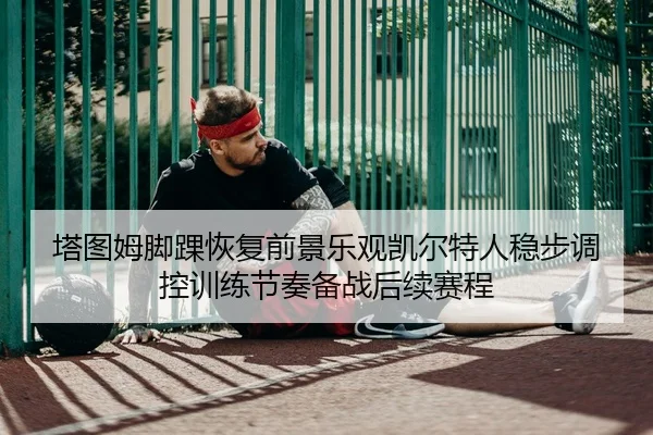 塔图姆脚踝恢复前景乐观凯尔特人稳步调控训练节奏备战后续赛程