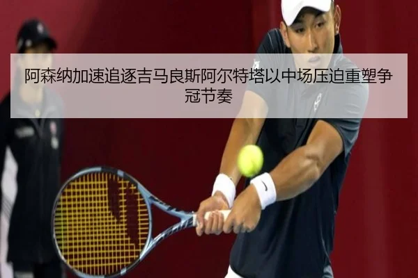 阿森纳加速追逐吉马良斯阿尔特塔以中场压迫重塑争冠节奏