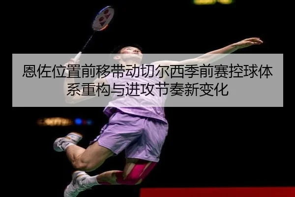 恩佐位置前移带动切尔西季前赛控球体系重构与进攻节奏新变化